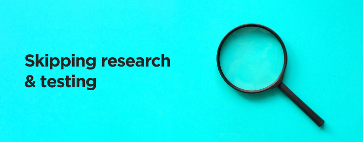 Businesses should skipping research & testing
