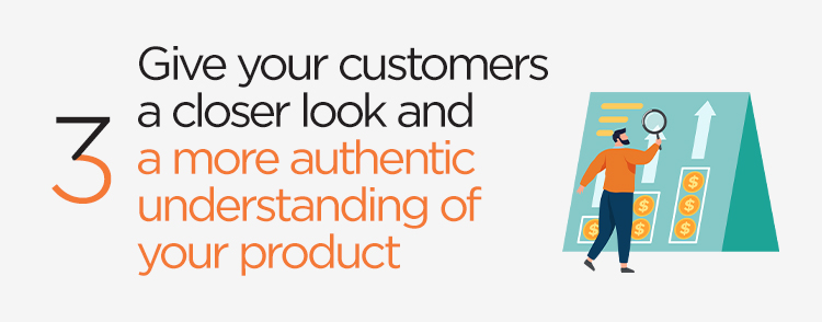 Give your customers a closer look and a more authentic understanding of your product
